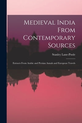 Medieval India From Contemporary Sources: Extracts From Arabic and Persian Annals and European Travels by Lane-Poole, Stanley