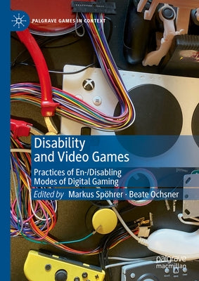 Disability and Video Games: Practices of En-/Disabling Modes of Digital Gaming by Sprer, Markus