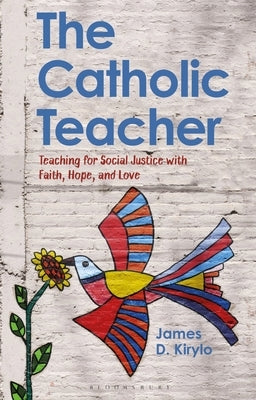 The Catholic Teacher: Teaching for Social Justice with Faith, Hope, and Love by Kirylo, James D.