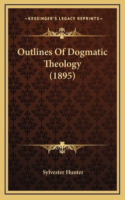 Outlines Of Dogmatic Theology (1895) by Hunter, Sylvester Joseph