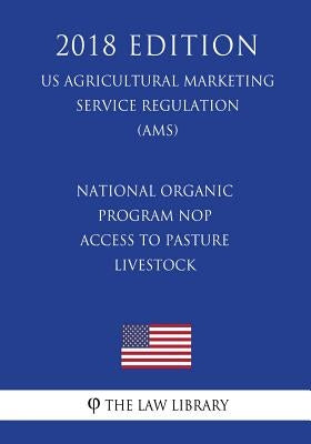 National Organic Program Nop - Access to Pasture Livestock (Us Agricultural Marketing Service Regulation) (Ams) (2018 Edition) by The Law Library