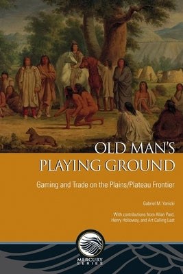 Old Man's Playing Ground: Gaming and Trade on the Plains/Plateau Frontier by Yanicki, Gabriel M.