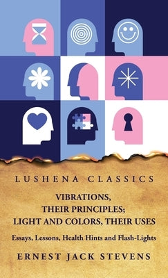 Vibrations, Their Principles; Light and Colors, Their Uses Essays, Lessons, Health Hints and Flash-Lights by Ernest Jack Stevens