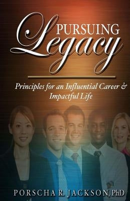 Pursuing Legacy: Principles for an Influential Career & Impactful Life by Jackson Phd, Porscha R.