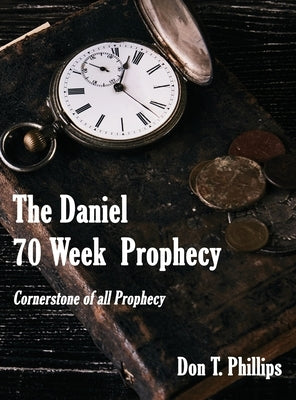 The Daniel 70 Week Prophecy: Cornerstone of all Prophecy by Phillips, Don T.