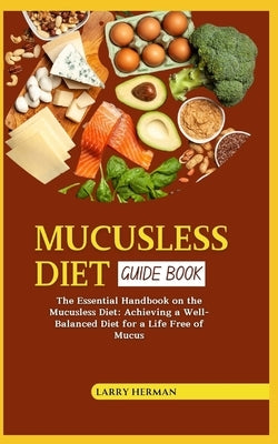Mucusless Diet Guide Book: The Essential Handbook on the Mucusless Diet: Achieving a Well-Balanced Diet for a Life Free of Mucus by Herman, Larry