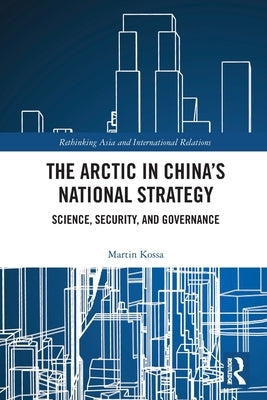 The Arctic in China's National Strategy: Science, Security, and Governance by Kossa, Martin