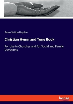 Christian Hymn and Tune Book: For Use in Churches and for Social and Family Devotions by Hayden, Amos Sutton