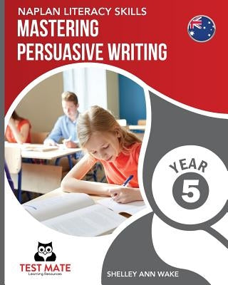 NAPLAN LITERACY SKILLS Mastering Persuasive Writing Year 5 by Wake, Shelley Ann