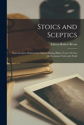 Stoics and Sceptics: Four Lectures Delivered in Oxford During Hilary Term 1913 for the Common University Fund by Bevan, Edwyn Robert 1870-1943