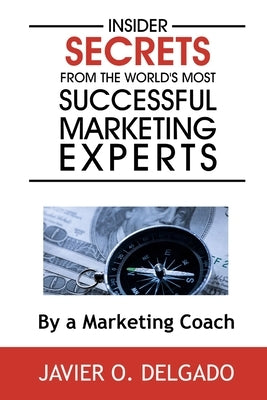 Insider Secrets From The World's Most Successful Marketing Experts by Delgado, Javier O.
