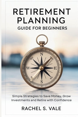 Retirement Planning Guide for Beginners: Simple Strategies to Save Money, Grow Investments and Retire with Confidence by S. Vale, Rachel