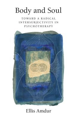 Body and Soul: Toward a Radical Intersubjectivity in Psychotherapy by Amdur, Ellis