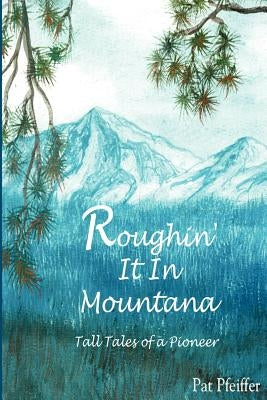Roughin' It in Montana: Tall Tales of a Pioneer by Pfeiffer, Patricia