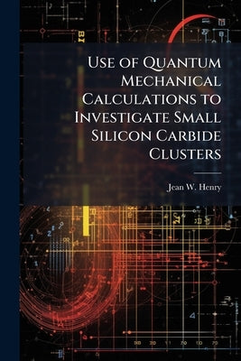 Use of Quantum Mechanical Calculations to Investigate Small Silicon Carbide Clusters by Henry, Jean W.