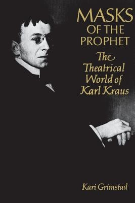 Masks of the Prophet: The Theatrical World of Karl Kraus by Grimstad, Karl
