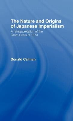 The Nature and Origins of Japanese Imperialism: A Re-Interpretation of the 1873 Crisis by Calman, Donald