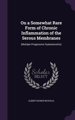 On a Somewhat Rare Form of Chronic Inflammation of the Serous Membranes: (Multiple Progressive Hyaloserositis) by Nicholls, Albert George