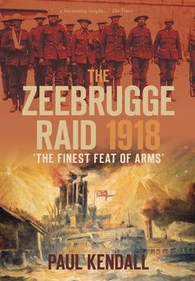 The Zeebrugge Raid 1918: 'The Finest Feat of Arms' by Kendall, Paul