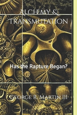 Alchemy & Transmutation: Has the Rapture Began? by Martin, George R., III