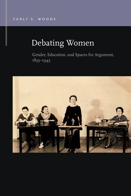 Debating Women: Gender, Education, and Spaces for Argument, 1835-1945 by Woods, Carly S.