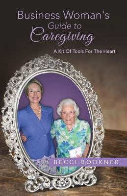 Business Woman's Guide to Caregiving: A Kit of Tools for the Heart by Bookner, Becci