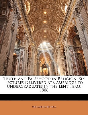 Truth and Falsehood in Religion: Six Lectures Delivered at Cambridge to Undergraduates in the Lent Term, 1906 by Inge, William Ralph