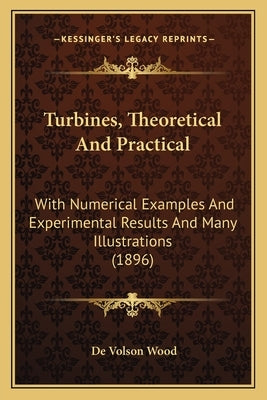 Turbines, Theoretical and Practical: With Numerical Examples and Experimental Results and Many Illustrations (1896) by Wood, De Volson