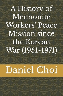 A History of Mennonite Workers' Peace Mission since the Korean War (1951-1971) by Choi, Daniel