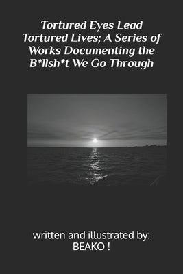Tortured Eyes Lead Tortured Lives; A Series of Works Documenting the B*llsh*t We Go Through by !, Beako