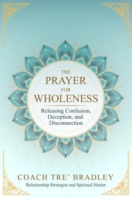 The Prayer for Wholeness: Releasing Confusion, Deception, and Disconnection by Bradley, Tre'