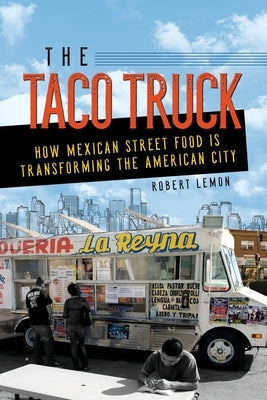 The Taco Truck: How Mexican Street Food Is Transforming the American City by Lemon, Robert
