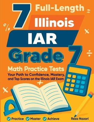 7 Full-Length Illinois IAR Grade 7 Math Practice Tests: Your Path to Confidence, Mastery, and Top Scores on the Illinois IAR Exam by Nazari, Reza
