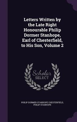 Letters Written by the Late Right Honourable Philip Dormer Stanhope, Earl of Chesterfield, to His Son, Volume 2 by Chesterfield, Philip Dormer Stanhope