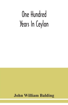 One hundred years in Ceylon, or, The centenary volume of the Church Missionary Society in Ceylon, 1818-1918 by William Balding, John