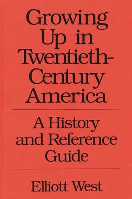 Growing Up in Twentieth-Century America: A History and Reference Guide by West, Elliott