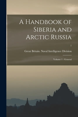 A Handbook of Siberia and Arctic Russia: Volume 1: General; 1 by Great Britain Naval Intelligence DIV