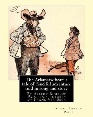 The Arkansaw bear; a tale of fanciful adventure told in song and story (illustrated): By Albert Bigelow Paine ind pictures By Frank Ver Beck(William F by Beck, Frank Ver