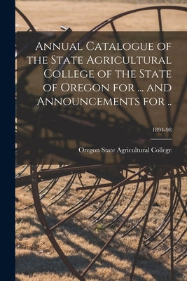 Annual Catalogue of the State Agricultural College of the State of Oregon for ... and Announcements for ..; 1894-98 by Oregon State Agricultural College