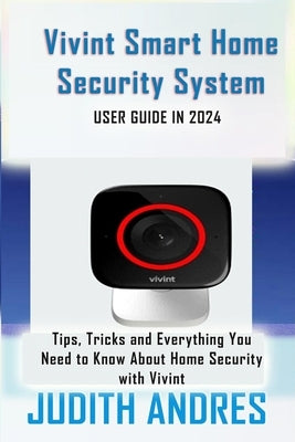 Vivint Smart Home Security System USER GUIDE IN 2024: Tips, Tricks and Everything You Need to Know About Home Security with Vivint by Andres, Judith
