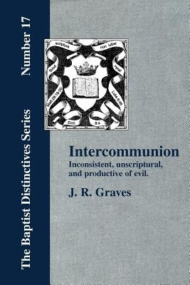 Inter-communion: Inconsistent, Unscriptural and Productive of Evil by Graves, J. R.