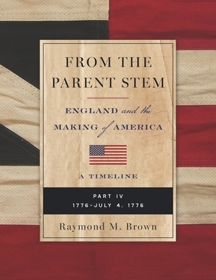 From the Parent Stem: ENGLAND and the MAKING of AMERICA: PART IV: 1776 - JULY 4, 1776 by Brown, Raymond M.