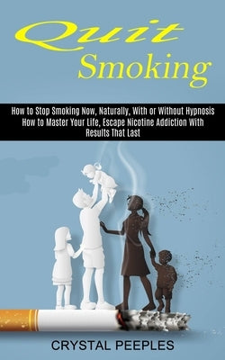 Quit Smoking: How to Master Your Life, Escape Nicotine Addiction With Results That Last (How to Stop Smoking Now, Naturally, With or by Peeples, Crystal