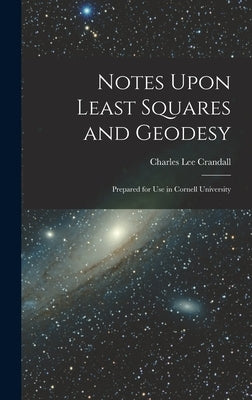 Notes Upon Least Squares and Geodesy: Prepared for Use in Cornell University by Crandall, Charles Lee