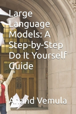 Large Language Models: A Step-by-Step Do It Yourself Guide by Vemula, Anand