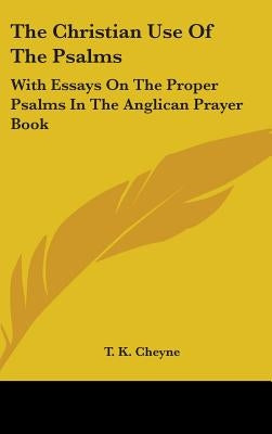 The Christian Use Of The Psalms: With Essays On The Proper Psalms In The Anglican Prayer Book by Cheyne, T. K.