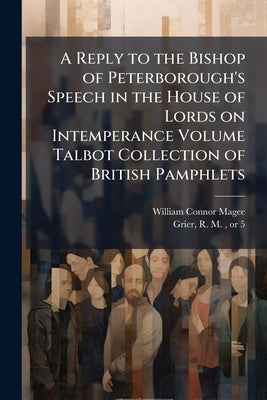 A Reply to the Bishop of Peterborough's Speech in the House of Lords on Intemperance Volume Talbot Collection of British Pamphlets by Magee, William Connor