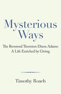 Mysterious Ways: The Reverend Thornton Dixon Adams: a Life Enriched by Giving by Roach, Timothy