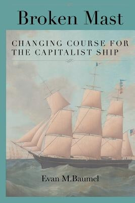 Broken Mast: Changing Course for the Capitalist Ship by Baumel, Evan M.
