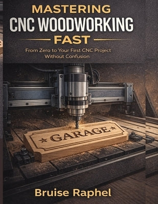 Mastering CNC Woodworking Fast: From Zero to Your First CNC Project Without Confusion by Raphel, Bruise